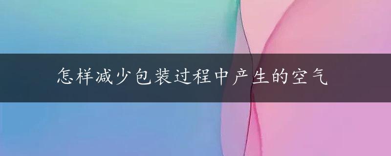 怎样减少包装过程中产生的空气