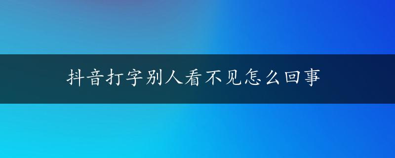 抖音打字别人看不见怎么回事