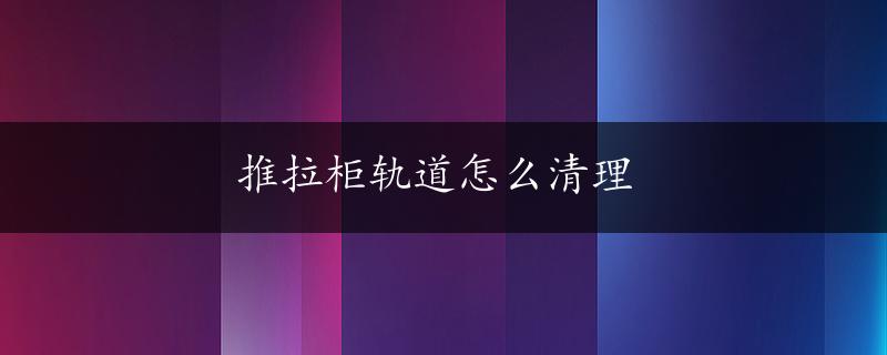 推拉柜轨道怎么清理