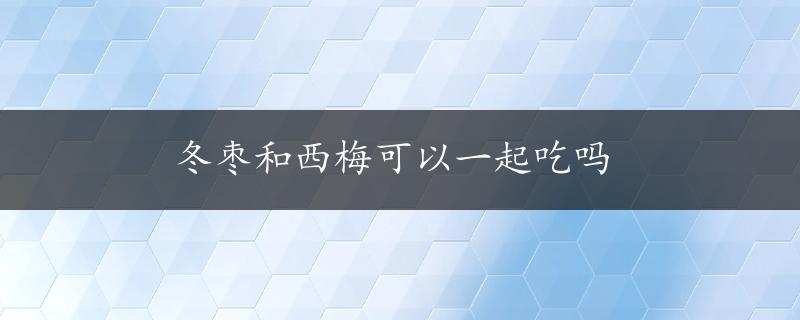 冬枣和西梅可以一起吃吗