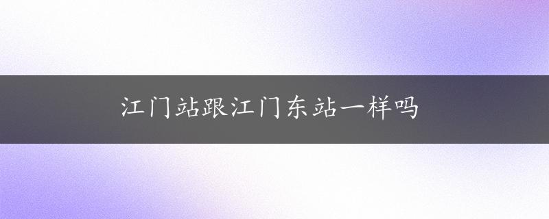 江门站跟江门东站一样吗