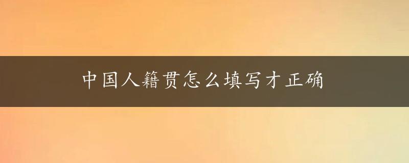 中国人籍贯怎么填写才正确