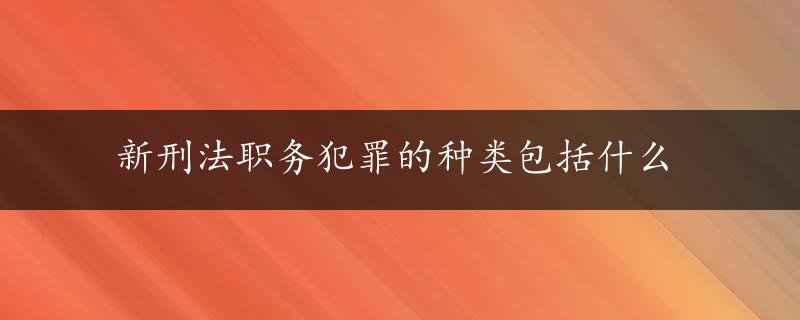 新刑法职务犯罪的种类包括什么