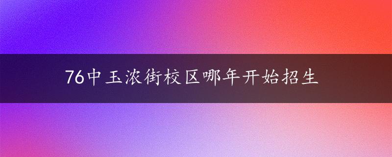 76中玉浓街校区哪年开始招生