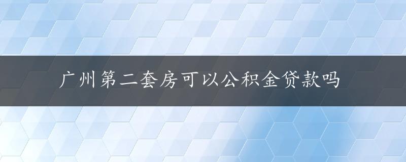 广州第二套房可以公积金贷款吗