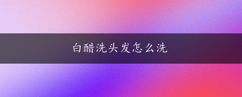 白醋洗头发怎么洗