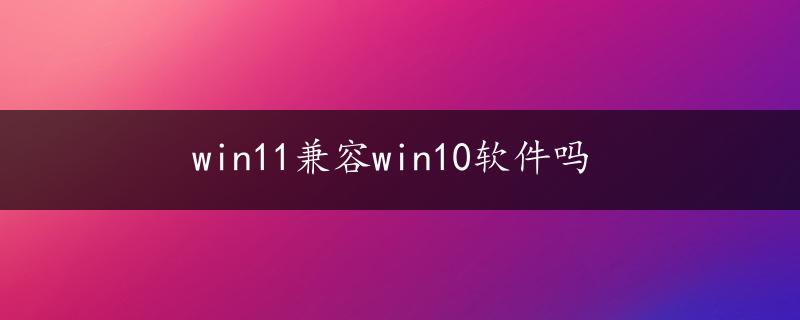 win11兼容win10软件吗