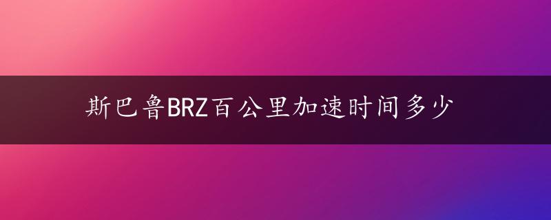 斯巴鲁BRZ百公里加速时间多少