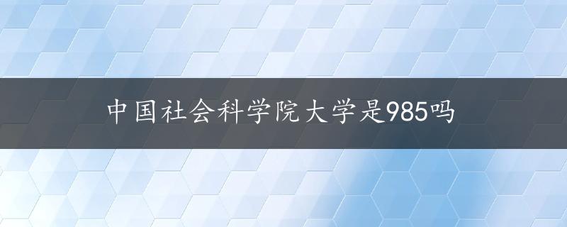 中国社会科学院大学是985吗