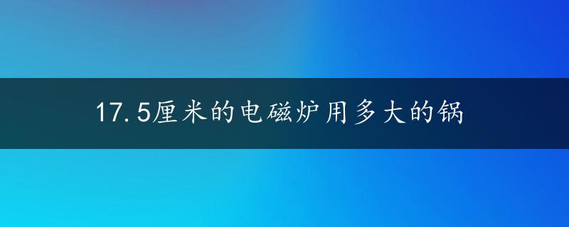 17.5厘米的电磁炉用多大的锅