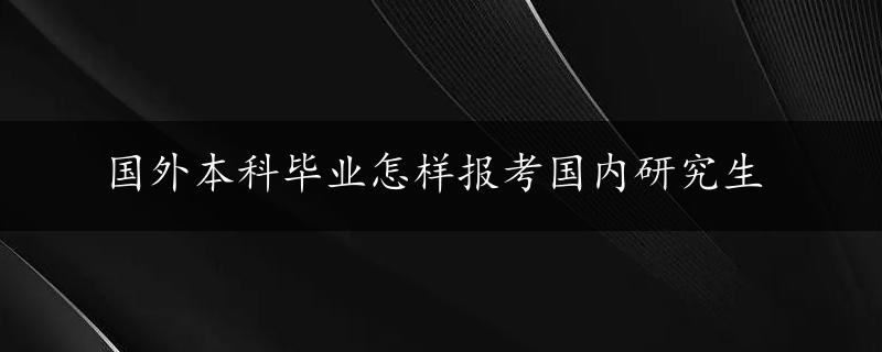 国外本科毕业怎样报考国内研究生