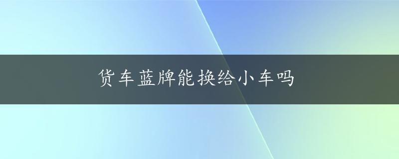 货车蓝牌能换给小车吗