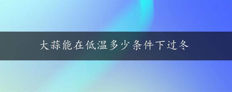 大蒜能在低温多少条件下过冬