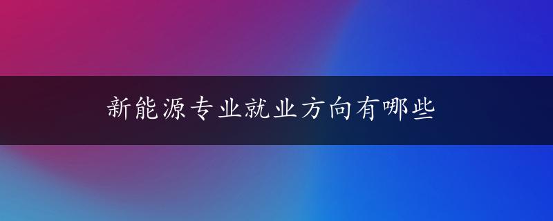 新能源专业就业方向有哪些