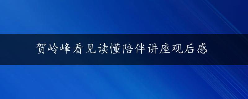 贺岭峰看见读懂陪伴讲座观后感