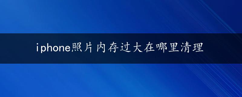 iphone照片内存过大在哪里清理