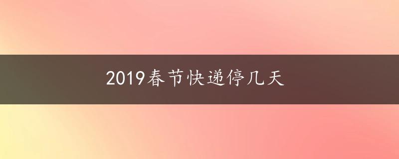 2019春节快递停几天