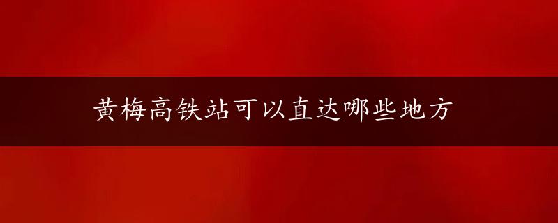 黄梅高铁站可以直达哪些地方