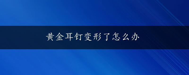 黄金耳钉变形了怎么办