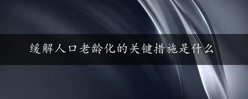 缓解人口老龄化的关键措施是什么