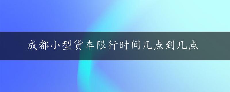 成都小型货车限行时间几点到几点