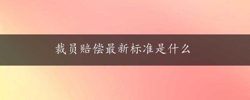 裁员赔偿最新标准是什么