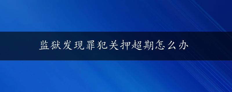 监狱发现罪犯关押超期怎么办