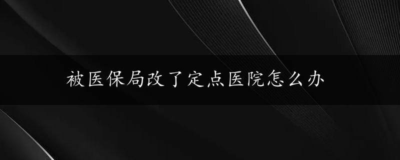 被医保局改了定点医院怎么办