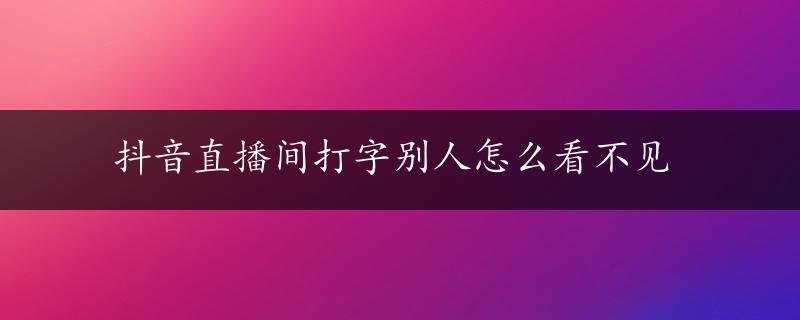 抖音直播间打字别人怎么看不见