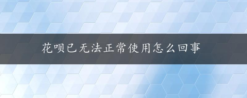 花呗已无法正常使用怎么回事