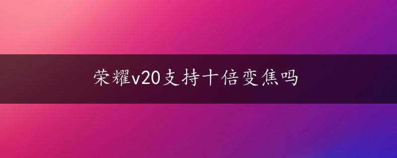 荣耀v20支持十倍变焦吗