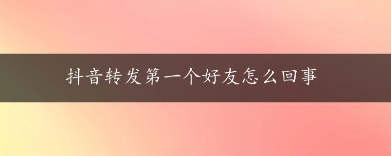 抖音转发第一个好友怎么回事