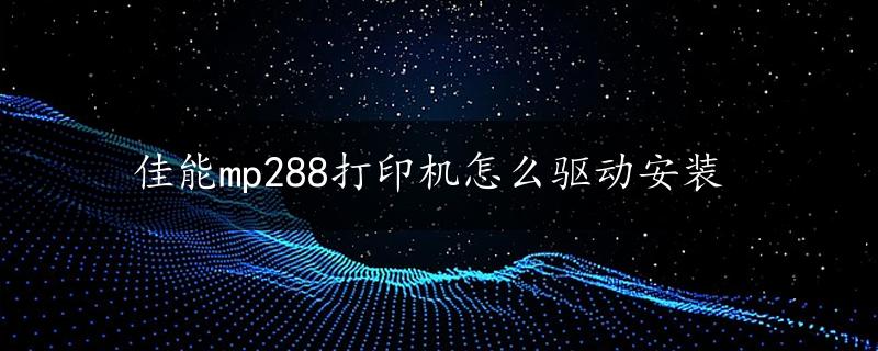 佳能mp288打印机怎么驱动安装