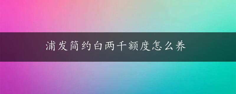 浦发简约白两千额度怎么养