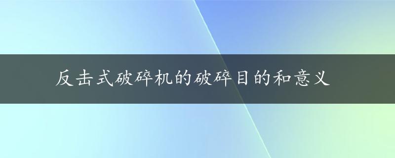 反击式破碎机的破碎目的和意义