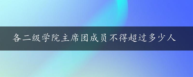 各二级学院主席团成员不得超过多少人