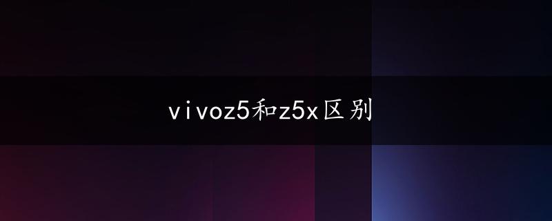 vivoz5和z5x区别