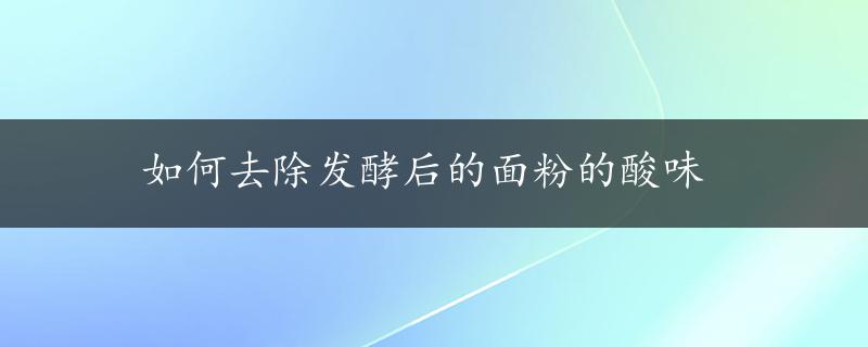 如何去除发酵后的面粉的酸味