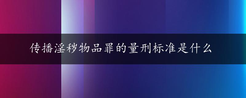 传播淫秽物品罪的量刑标准是什么