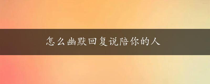 怎么幽默回复说陪你的人