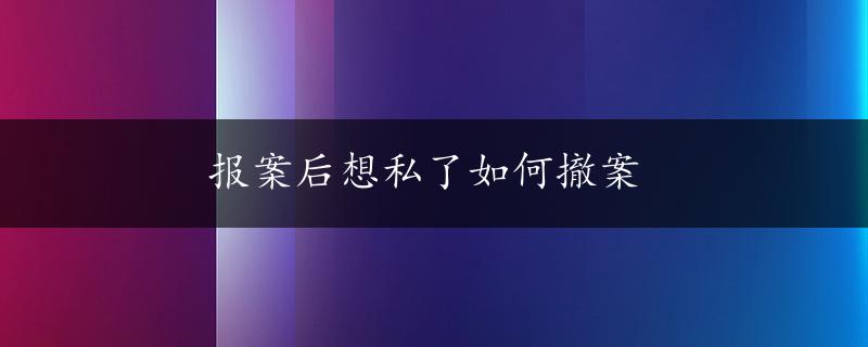 报案后想私了如何撤案