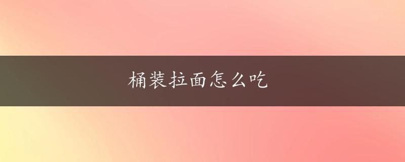 桶装拉面怎么吃