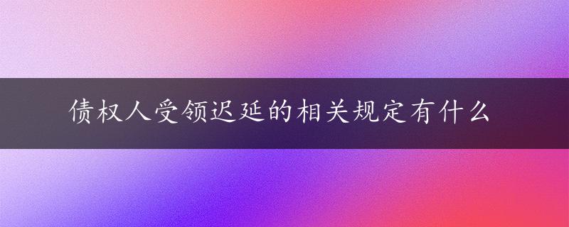 债权人受领迟延的相关规定有什么