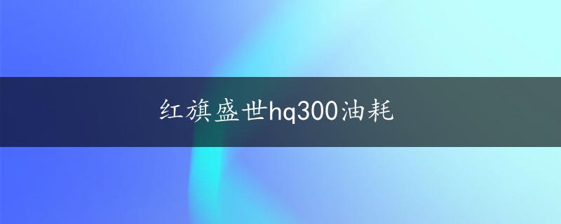 红旗盛世hq300油耗