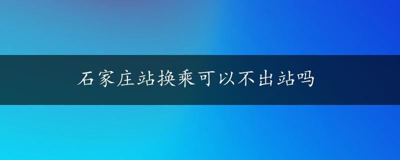 石家庄站换乘可以不出站吗