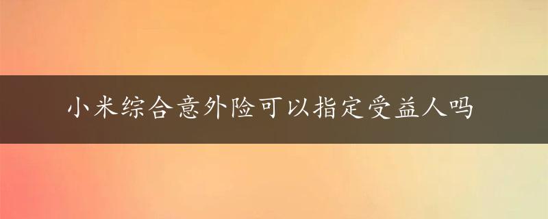 小米综合意外险可以指定受益人吗