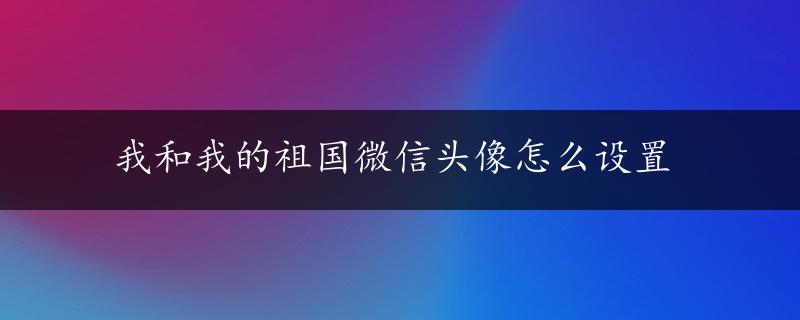 我和我的祖国微信头像怎么设置