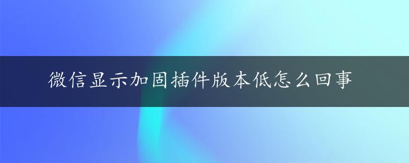 微信显示加固插件版本低怎么回事