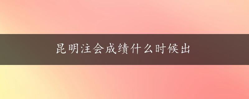 昆明注会成绩什么时候出