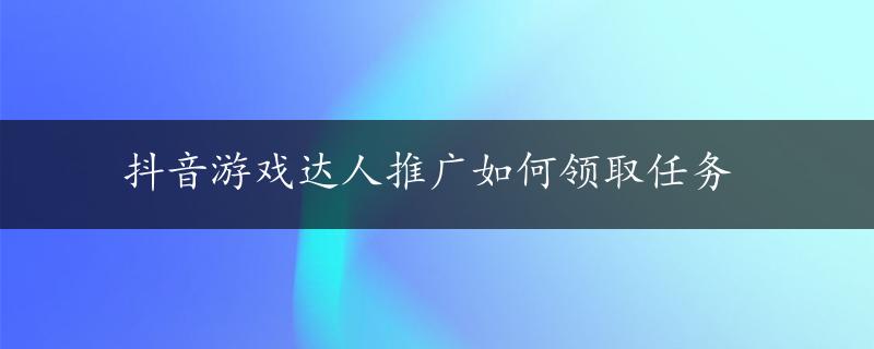 抖音游戏达人推广如何领取任务